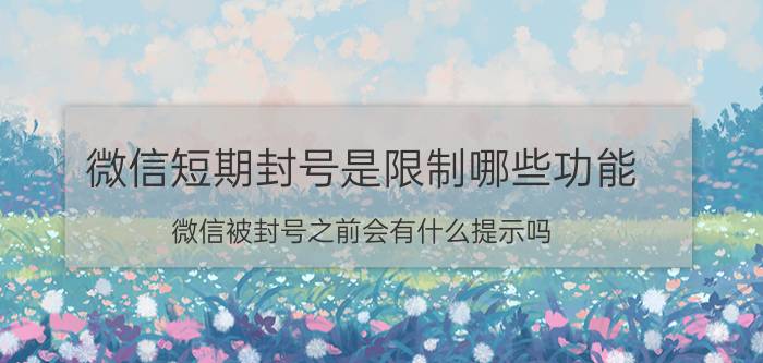 微信短期封号是限制哪些功能 微信被封号之前会有什么提示吗？